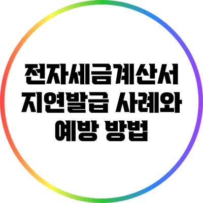 전자세금계산서 지연발급 사례와 예방 방법