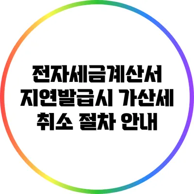 전자세금계산서 지연발급시 가산세 취소 절차 안내