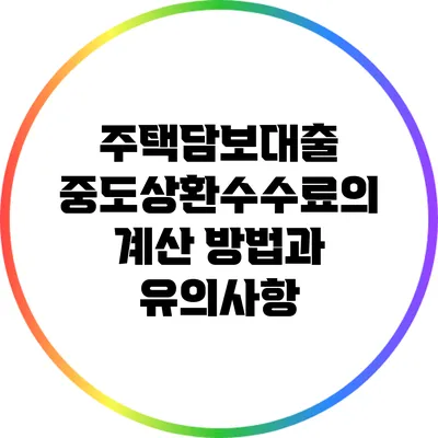 주택담보대출 중도상환수수료의 계산 방법과 유의사항