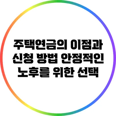 주택연금의 이점과 신청 방법: 안정적인 노후를 위한 선택