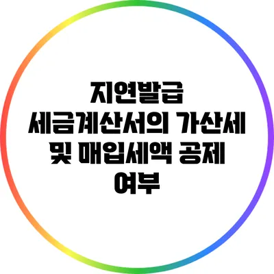 지연발급 세금계산서의 가산세 및 매입세액 공제 여부