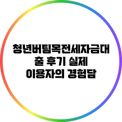 청년버팀목전세자금대출 후기: 실제 이용자의 경험담
