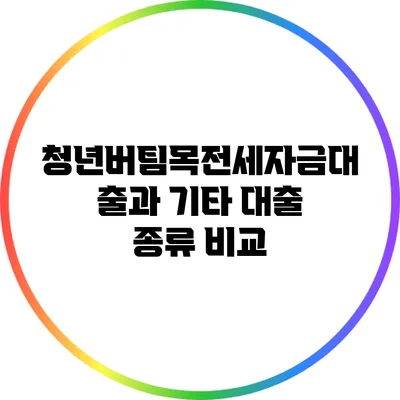 청년버팀목전세자금대출과 기타 대출 종류 비교