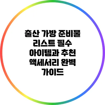 출산 가방 준비물 리스트: 필수 아이템과 추천 액세서리 완벽 가이드