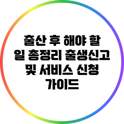 출산 후 해야 할 일 총정리: 출생신고 및 서비스 신청 가이드