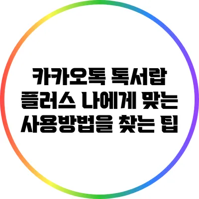 카카오톡 톡서랍 플러스: 나에게 맞는 사용방법을 찾는 팁