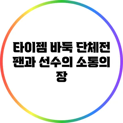 타이젬 바둑 단체전: 팬과 선수의 소통의 장