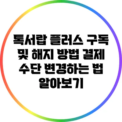 톡서랍 플러스 구독 및 해지 방법: 결제 수단 변경하는 법 알아보기