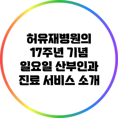 허유재병원의 17주년 기념 일요일 산부인과 진료 서비스 소개