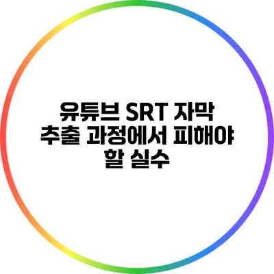 유튜브 SRT 자막 추출 과정에서 피해야 할 실수