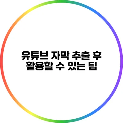 유튜브 자막 추출 후 활용할 수 있는 팁