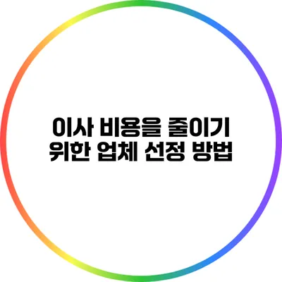 이사 비용을 줄이기 위한 업체 선정 방법