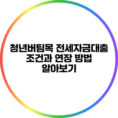 청년버팀목 전세자금대출 조건과 연장 방법 알아보기