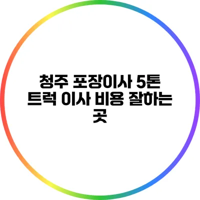 청주 포장이사: 5톤 트럭 이사 비용 잘하는 곳