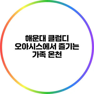 해운대 클럽디 오아시스에서 즐기는 가족 온천