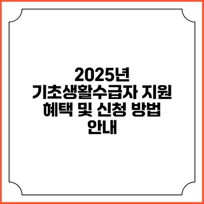 2025년 기초생활수급자 지원 혜택 및 신청 방법 안내