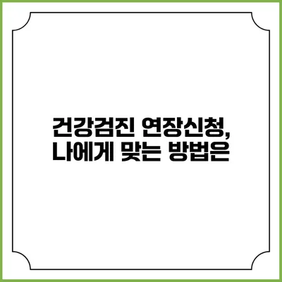 건강검진 연장신청, 나에게 맞는 방법은?