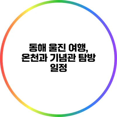 동해 울진 여행, 온천과 기념관 탐방 일정