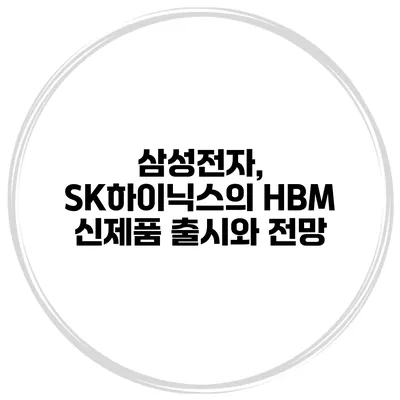 삼성전자, SK하이닉스의 HBM 신제품 출시와 전망
