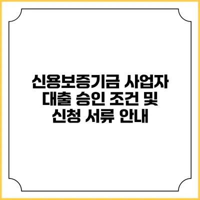 신용보증기금 사업자 대출 승인 조건 및 신청 서류 안내
