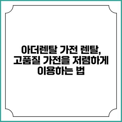 아더렌탈 가전 렌탈, 고품질 가전을 저렴하게 이용하는 법
