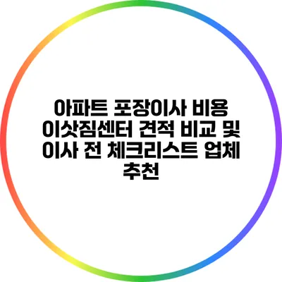 아파트 포장이사 비용: 이삿짐센터 견적 비교 및 이사 전 체크리스트 업체 추천