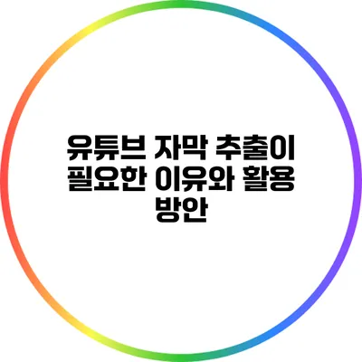 유튜브 자막 추출이 필요한 이유와 활용 방안