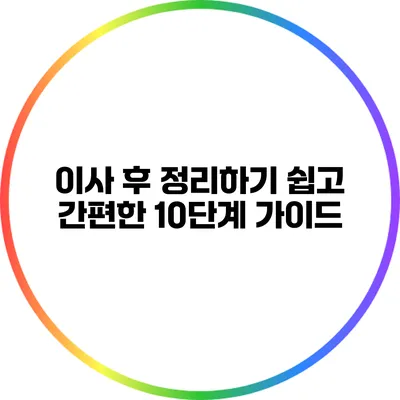 이사 후 정리하기: 쉽고 간편한 10단계 가이드