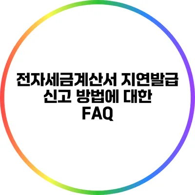 전자세금계산서 지연발급 신고 방법에 대한 FAQ