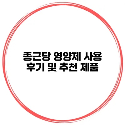 종근당 영양제 사용 후기 및 추천 제품