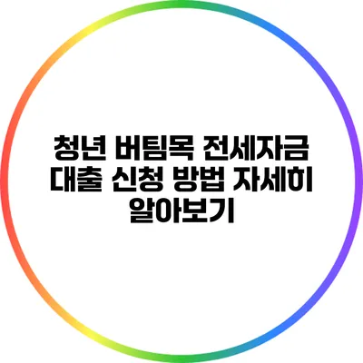 청년 버팀목 전세자금 대출 신청 방법 자세히 알아보기