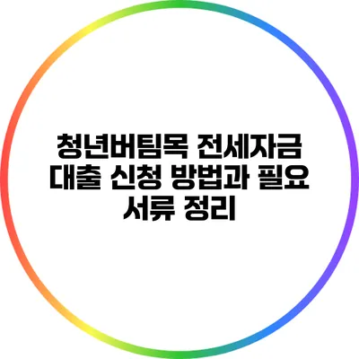 청년버팀목 전세자금 대출 신청 방법과 필요 서류 정리