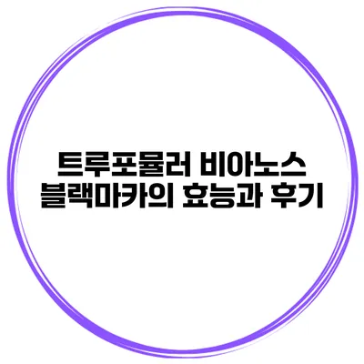 트루포뮬러 비아노스 블랙마카의 효능과 후기