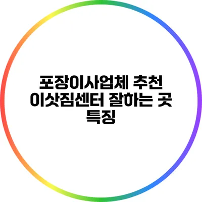 포장이사업체 추천: 이삿짐센터 잘하는 곳 특징