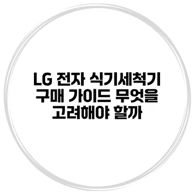 LG 전자 식기세척기 구매 가이드 무엇을 고려해야 할까?