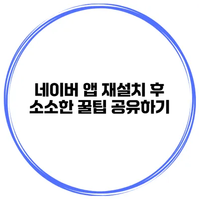 네이버 앱 재설치 후 소소한 꿀팁 공유하기