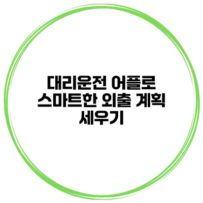 대리운전 어플로 스마트한 외출 계획 세우기