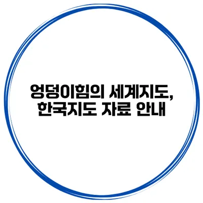 엉덩이힘의 세계지도, 한국지도 자료 안내