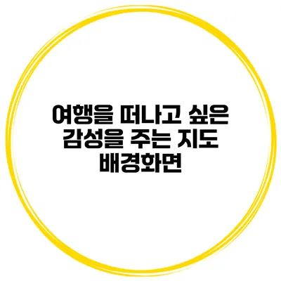 여행을 떠나고 싶은 감성을 주는 지도 배경화면